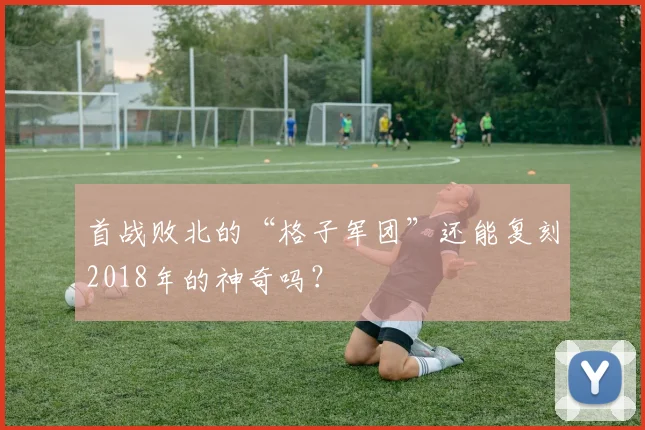 首战败北的“格子军团”还能复刻2018年的神奇吗？