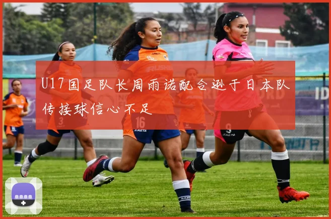 U17国足队长周雨诺配合逊于日本队传接球信心不足