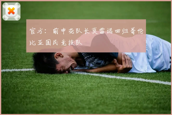 官方：前申花队长莫雷诺回归哥伦比亚国民竞技队