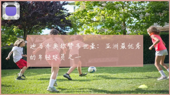 迪马济奥称赞韦世豪：亚洲最优秀的年轻球员之一