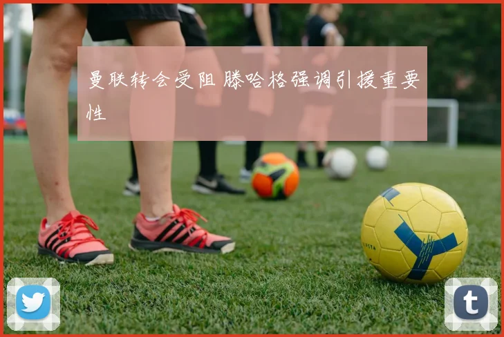 曼联转会受阻 滕哈格强调引援重要性