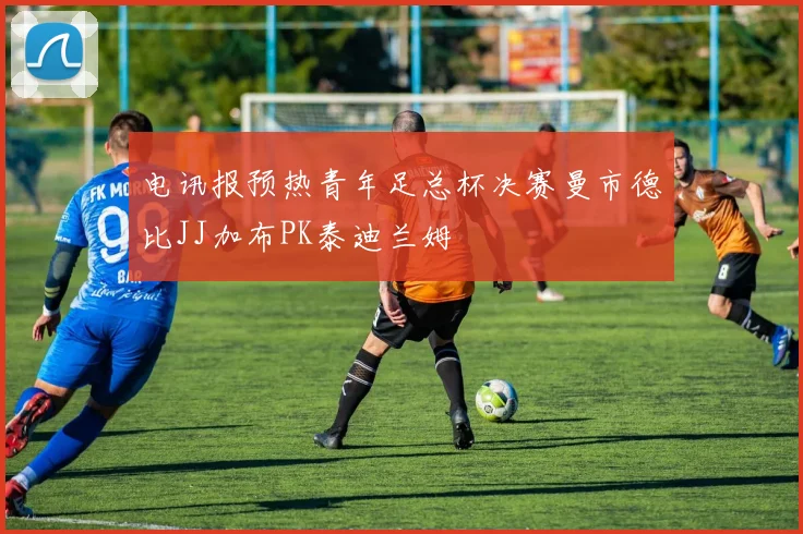 电讯报预热青年足总杯决赛曼市德比JJ加布PK泰迪兰姆