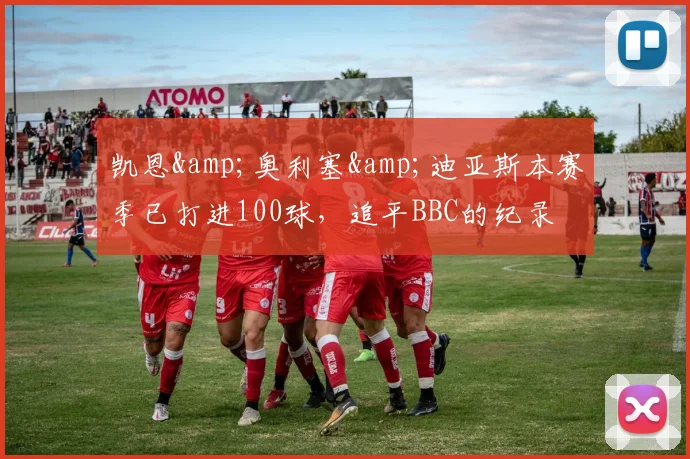 凯恩&奥利塞&迪亚斯本赛季已打进100球，追平BBC的纪录