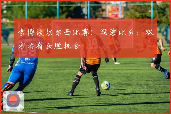 索博谈切尔西比赛：满意比分，双方均有获胜机会