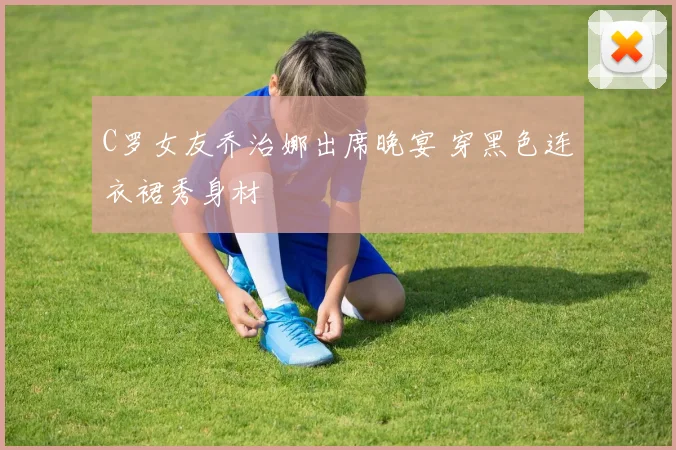 C罗女友乔治娜出席晚宴 穿黑色连衣裙秀身材