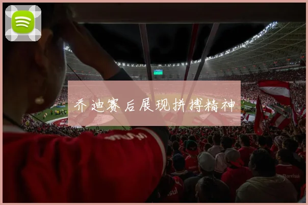 乔迪赛后展现拼搏精神