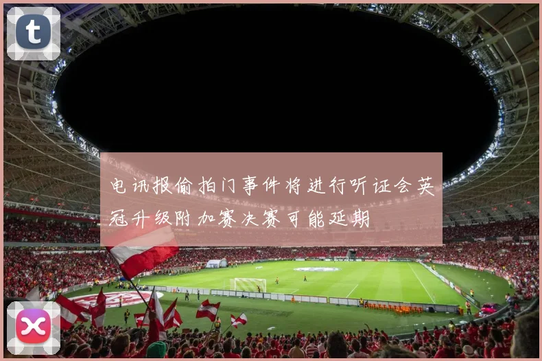 电讯报偷拍门事件将进行听证会英冠升级附加赛决赛可能延期