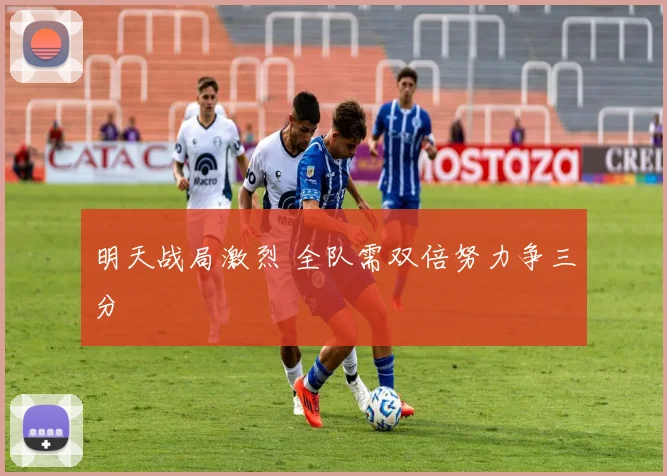 明天战局激烈 全队需双倍努力争三分
