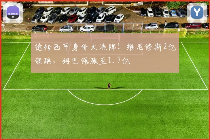 德转西甲身价大洗牌！维尼修斯2亿领跑，姆巴佩涨至1.7亿