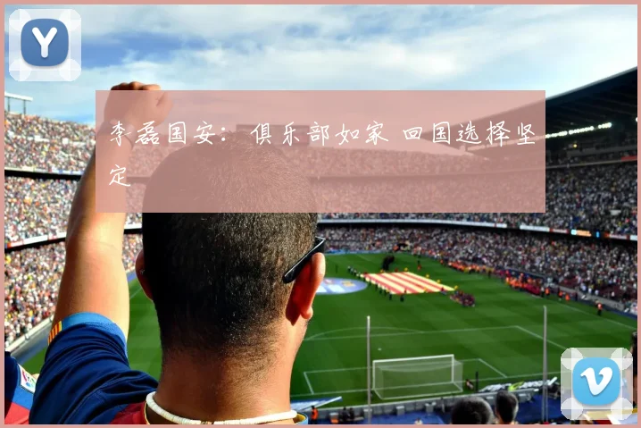 李磊国安：俱乐部如家 回国选择坚定