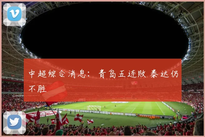 中超综合消息：青岛五连败 泰达仍不胜
