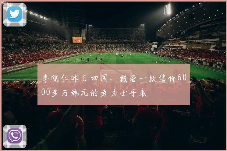 李刚仁昨日回国，戴着一款售价6000多万韩元的劳力士手表