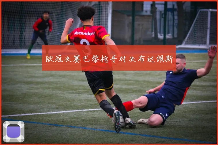 欧冠决赛巴黎枪手对决布达佩斯