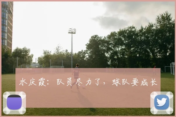 水庆霞：队员尽力了，球队要成长