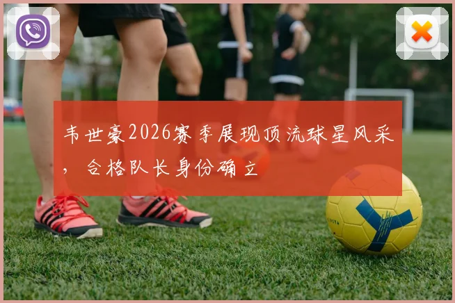 韦世豪2026赛季展现顶流球星风采，合格队长身份确立