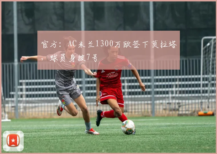 官方：AC米兰1300万欧签下莫拉塔，球员身披7号