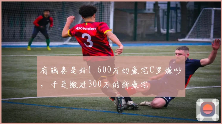 有钱奏是好！600万的豪宅C罗嫌吵，于是搬进300万的新豪宅