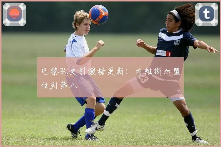 巴黎队史引援榜更新：内维斯加盟位列第八