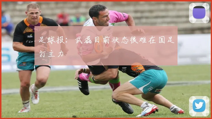 足球报：武磊目前状态很难在国足打主力