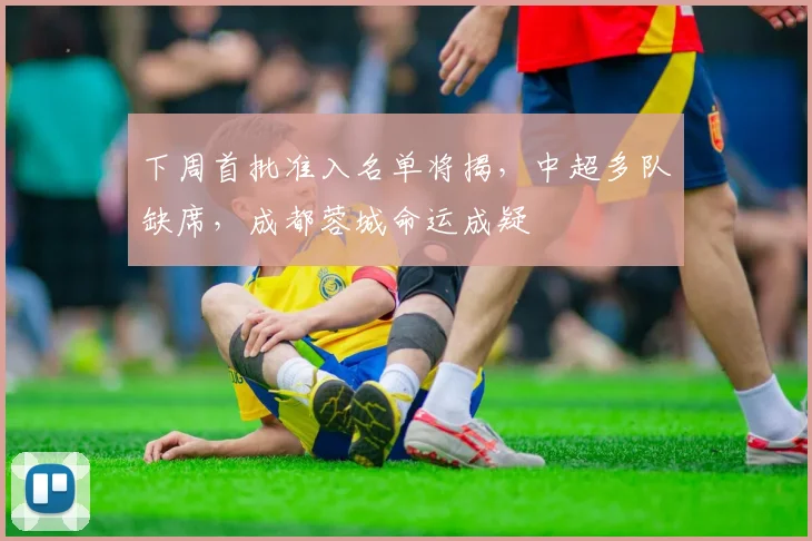下周首批准入名单将揭，中超多队缺席，成都蓉城命运成疑